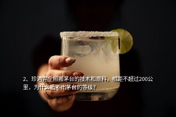 2、珍酒完全照搬茅台的技术和原料，相距不超过200公里，为什么造不出茅台的等级？