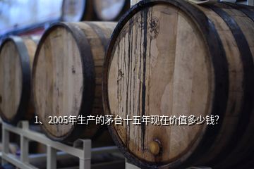 1、2005年生产的茅台十五年现在价值多少钱？