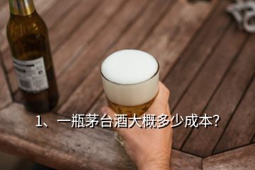 1、一瓶茅台酒大概多少成本？