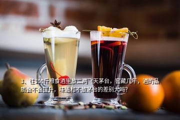 3、往100斤粮食酒里放二两飞天茅台，窖藏几年，酒的品质会不会提升，味道和不放茅台的差别大吗？