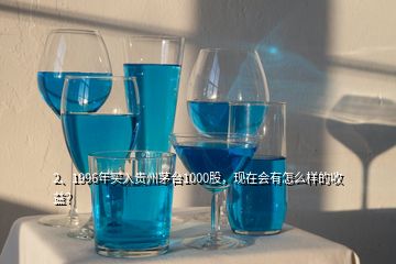 2、1996年买入贵州茅台1000股，现在会有怎么样的收益？