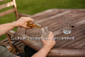 1、在茅台酒厂上班的都是什么人，上班可以偷喝茅台酒吗？