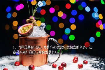 1、同样是茅台飞天，为什么43度比53度便宜那么多，还容易买到！品质口味会差很多吗？