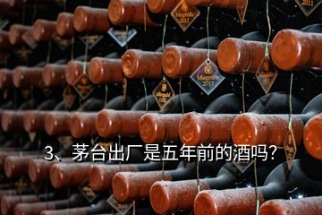 3、茅台出厂是五年前的酒吗？