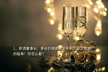 1、郎酒董事长：茅台价格高还买不到，是其他酒厂的耻辱！你怎么看？