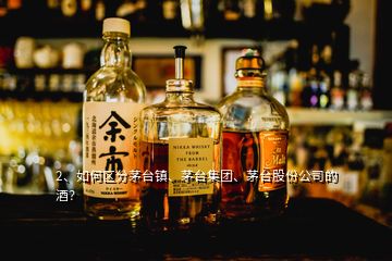 2、如何区分茅台镇、茅台集团、茅台股份公司的酒？