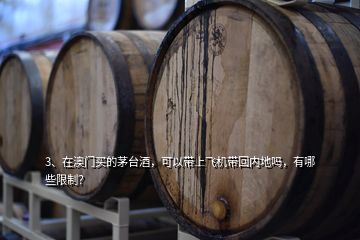 3、在澳门买的茅台酒，可以带上飞机带回内地吗，有哪些限制？