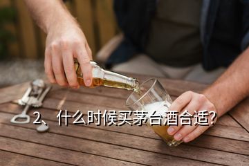 2、什么时候买茅台酒合适？