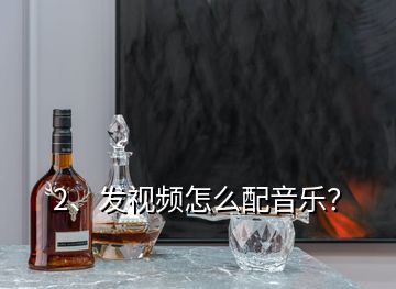 2、发视频怎么配音乐？