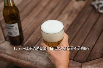 1、在网上买的茅台酒，自己怎么鉴定是不是真的？