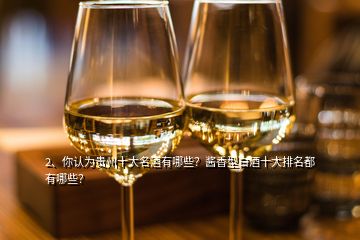 2、你认为贵州十大名酒有哪些？酱香型白酒十大排名都有哪些？