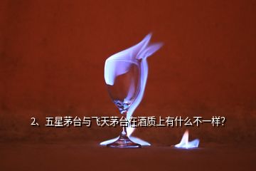 2、五星茅台与飞天茅台在酒质上有什么不一样？