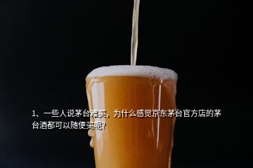 1、一些人说茅台难买，为什么感觉京东茅台官方店的茅台酒都可以随便买呢？