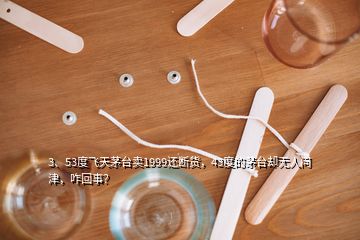 3、53度飞天茅台卖1999还断货，43度的茅台却无人问津，咋回事？