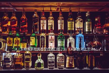 3、五粮液新款酱香型白酒口感上与飞天茅台对比怎么样？