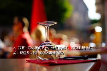 2、我有一瓶93年的茅台，外包装完好，酒瓶红蜡封装完美，现值多少钱？如何收藏请指教？