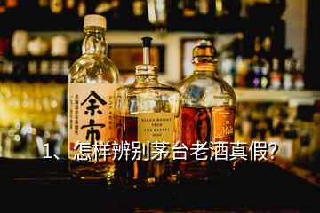 1、怎样辨别茅台老酒真假？