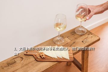 3、大街上高价收购茅台等名贵酒的人，他们的目的是什么？