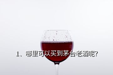 1、哪里可以买到茅台老酒呢？