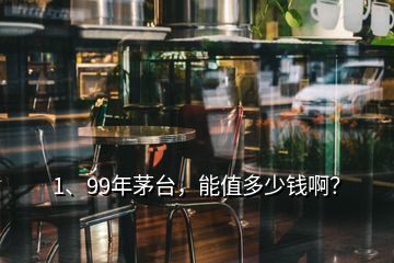 1、99年茅台，能值多少钱啊？