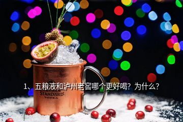 1、五粮液和泸州老窖哪个更好喝？为什么？