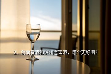 2、剑南春酒和泸州老窖酒，哪个更好喝？