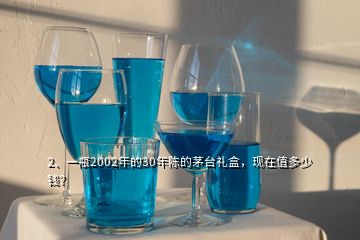 2、一瓶2002年的30年陈的茅台礼盒，现在值多少钱？