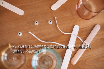 4、有没有什么液体物质口感完全和白酒一样，但是没有酒精度，不会喝醉？