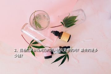 2、我看见茅台有两万的酒，还有更贵的吗？最贵的是多少钱？