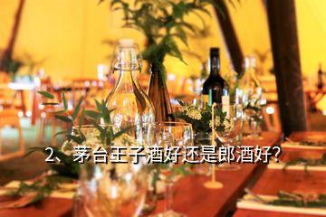 2、茅台王子酒好还是郎酒好？