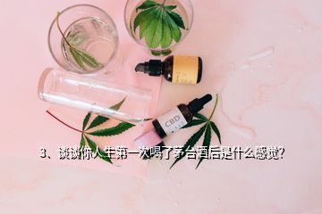 3、谈谈你人生第一次喝了茅台酒后是什么感觉？