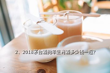 2、2018茅台酒狗年生肖酒多少钱一瓶？