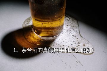 1、茅台酒的真假用手机怎么识别？