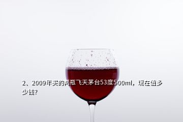 2、2009年买的两瓶飞天茅台53度500ml，现在值多少钱？