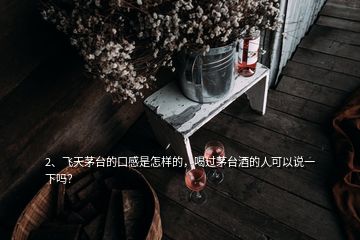 2、飞天茅台的口感是怎样的，喝过茅台酒的人可以说一下吗？