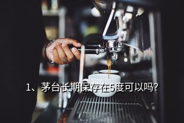 1、茅台长期保存在5度可以吗？