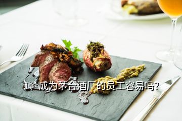 1、成为茅台酒厂的员工容易吗？