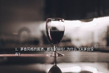 1、茅香风格的酱酒，都有苦味吗！为什么飞天茅台没有？