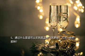 5、通过什么渠道可以买到真正的飞天茅台？万无一失的那种？