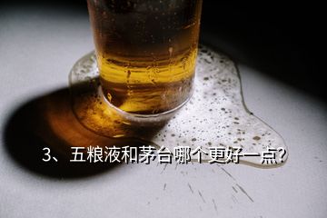 3、五粮液和茅台哪个更好一点？