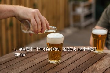 1、茅台是近三十年才变好喝的，还是历史上本来就是好喝的酒？