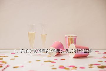 3、茅台镇产的酒和茅台酒相比，到底有什么区别？