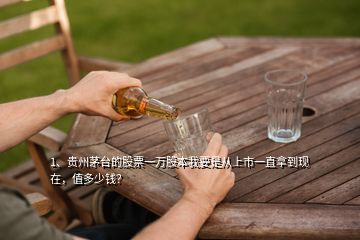 1、贵州茅台的股票一万股本我要是从上市一直拿到现在，值多少钱？