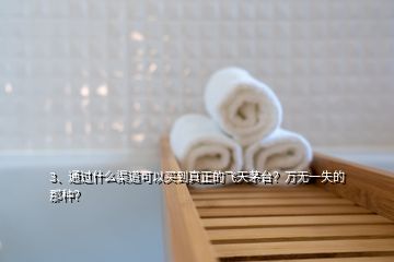 3、通过什么渠道可以买到真正的飞天茅台？万无一失的那种？