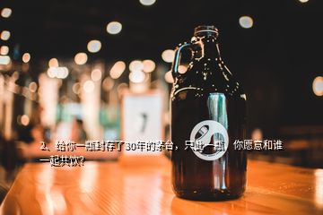 2、给你一瓶封存了30年的茅台，只此一瓶，你愿意和谁一起共饮？