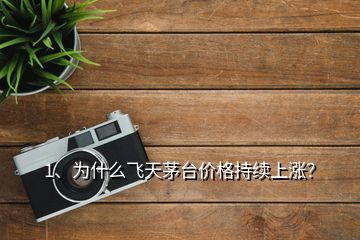 1、为什么飞天茅台价格持续上涨？