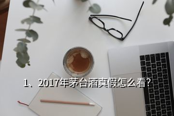 1、2017年茅台酒真假怎么看？