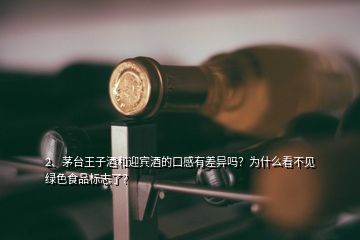 2、茅台王子酒和迎宾酒的口感有差异吗？为什么看不见绿色食品标志了？