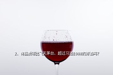 2、有品质堪比飞天茅台、超过习酒1988的好酒吗？