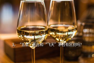 3、“五星”茅台和“飞天”茅台有区别吗？